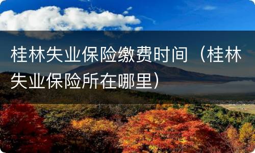 桂林失业保险缴费时间（桂林失业保险所在哪里）