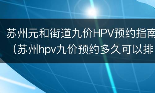 苏州元和街道九价HPV预约指南（苏州hpv九价预约多久可以排上）