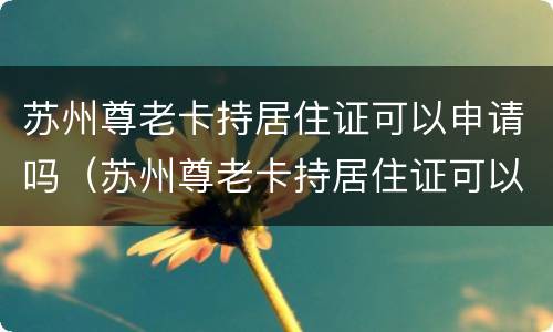 苏州尊老卡持居住证可以申请吗（苏州尊老卡持居住证可以申请吗怎么申请）