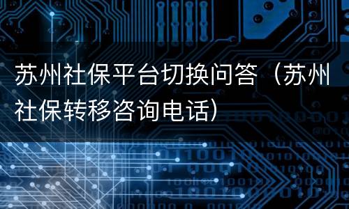 苏州社保平台切换问答（苏州社保转移咨询电话）