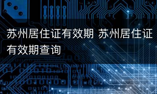 苏州居住证有效期 苏州居住证有效期查询