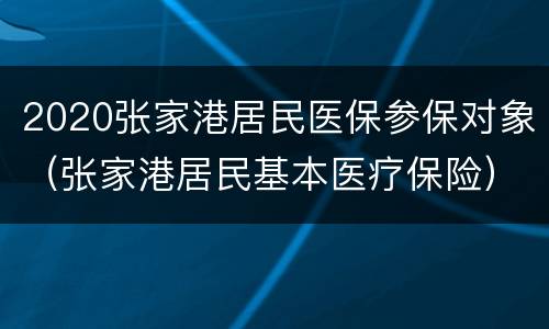 2020张家港居民医保参保对象（张家港居民基本医疗保险）