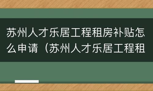 苏州人才乐居工程租房补贴怎么申请（苏州人才乐居工程租房补贴怎么申请领取）