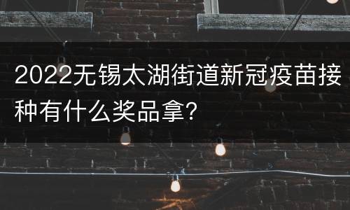 2022无锡太湖街道新冠疫苗接种有什么奖品拿？