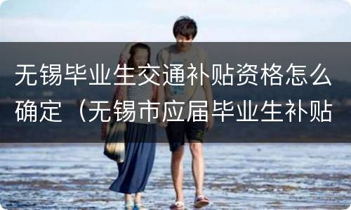 无锡毕业生交通补贴资格怎么确定（无锡市应届毕业生补贴）