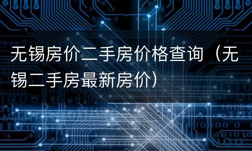 无锡房价二手房价格查询（无锡二手房最新房价）