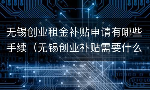 无锡创业租金补贴申请有哪些手续（无锡创业补贴需要什么条件）