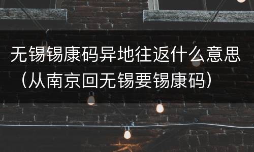 无锡锡康码异地往返什么意思（从南京回无锡要锡康码）