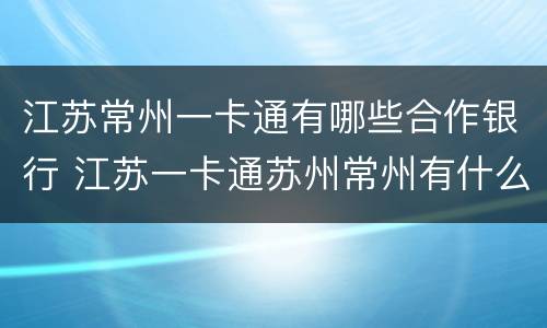 江苏常州一卡通有哪些合作银行 江苏一卡通苏州常州有什么区别