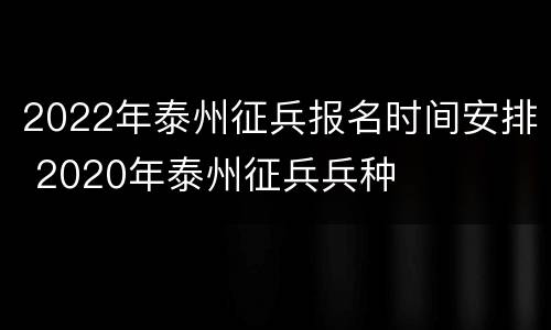 2022年泰州征兵报名时间安排 2020年泰州征兵兵种