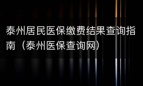 泰州居民医保缴费结果查询指南（泰州医保查询网）
