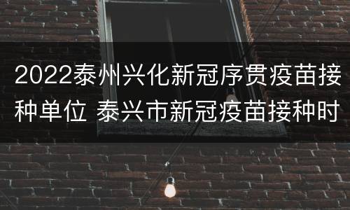 2022泰州兴化新冠序贯疫苗接种单位 泰兴市新冠疫苗接种时间
