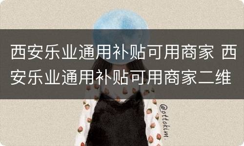 西安乐业通用补贴可用商家 西安乐业通用补贴可用商家二维码吗