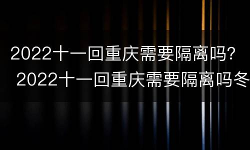 2022十一回重庆需要隔离吗？ 2022十一回重庆需要隔离吗冬天