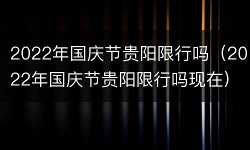 2022年国庆节贵阳限行吗（2022年国庆节贵阳限行吗现在）