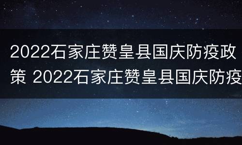 2022石家庄赞皇县国庆防疫政策 2022石家庄赞皇县国庆防疫政策如何