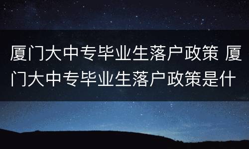厦门大中专毕业生落户政策 厦门大中专毕业生落户政策是什么