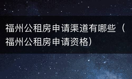 福州公租房申请渠道有哪些（福州公租房申请资格）