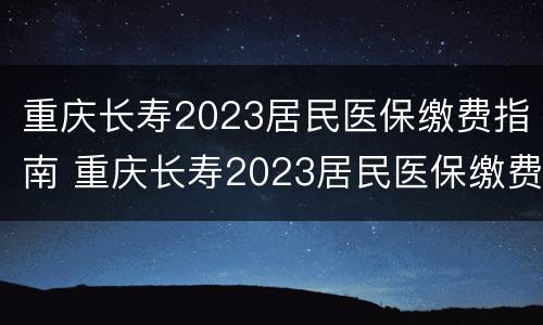 重庆长寿2023居民医保缴费指南 重庆长寿2023居民医保缴费指南电话