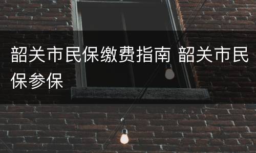 韶关市民保缴费指南 韶关市民保参保