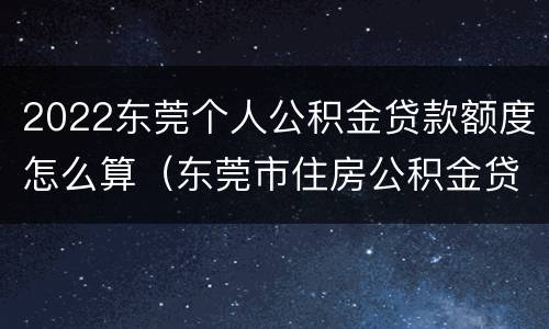 2022东莞个人公积金贷款额度怎么算（东莞市住房公积金贷款额度计算）