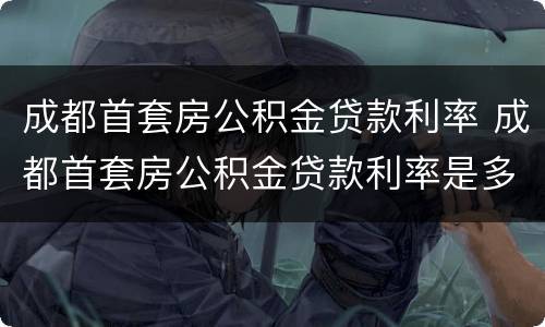 成都首套房公积金贷款利率 成都首套房公积金贷款利率是多少