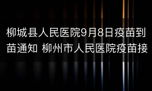 柳城县人民医院9月8日疫苗到苗通知 柳州市人民医院疫苗接种