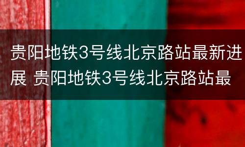 贵阳地铁3号线北京路站最新进展 贵阳地铁3号线北京路站最新进展图