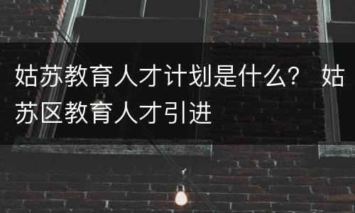 姑苏教育人才计划是什么？ 姑苏区教育人才引进