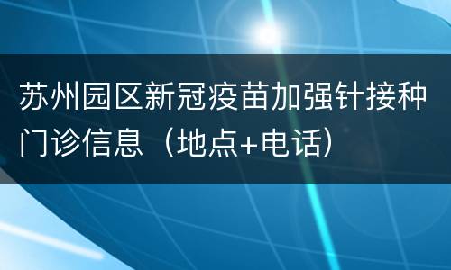 苏州园区新冠疫苗加强针接种门诊信息（地点+电话）