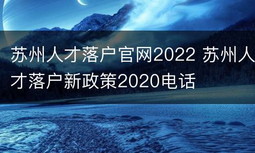 苏州人才落户官网2022 苏州人才落户新政策2020电话