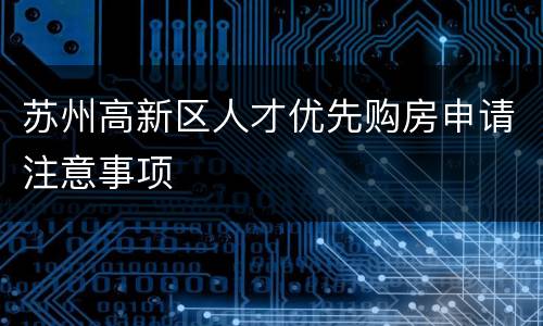 苏州高新区人才优先购房申请注意事项