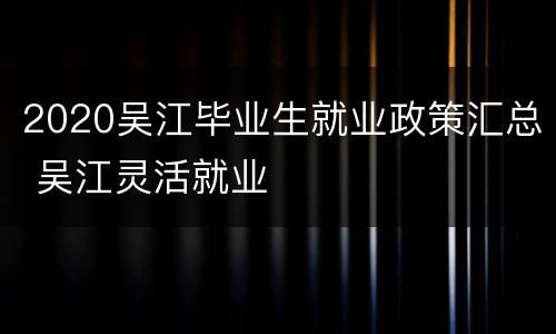 2020吴江毕业生就业政策汇总 吴江灵活就业