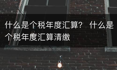 什么是个税年度汇算？ 什么是个税年度汇算清缴