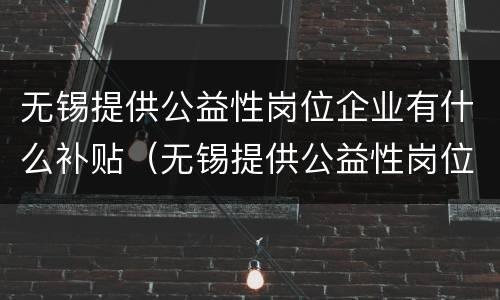 无锡提供公益性岗位企业有什么补贴（无锡提供公益性岗位企业有什么补贴吗）