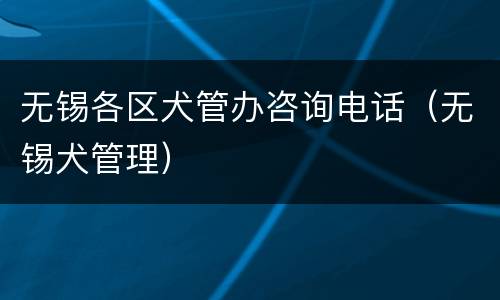 无锡各区犬管办咨询电话（无锡犬管理）