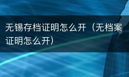 无锡存档证明怎么开（无档案证明怎么开）
