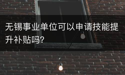 无锡事业单位可以申请技能提升补贴吗？