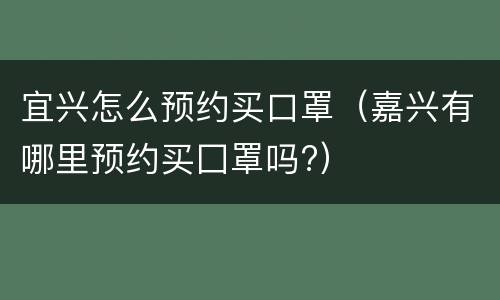 宜兴怎么预约买口罩（嘉兴有哪里预约买囗罩吗?）