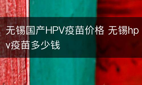 无锡国产HPV疫苗价格 无锡hpv疫苗多少钱