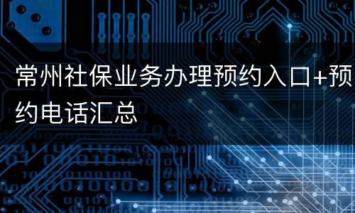 常州社保业务办理预约入口+预约电话汇总