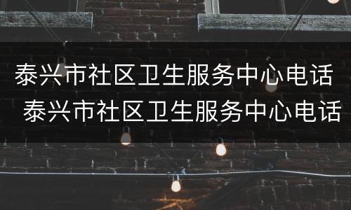 泰兴市社区卫生服务中心电话 泰兴市社区卫生服务中心电话是多少