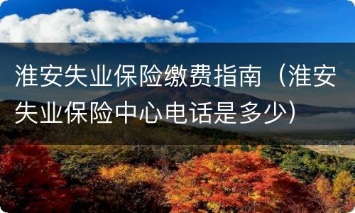 淮安失业保险缴费指南（淮安失业保险中心电话是多少）