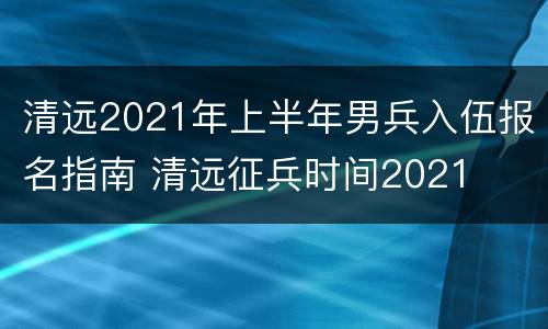 清远2021年上半年男兵入伍报名指南 清远征兵时间2021