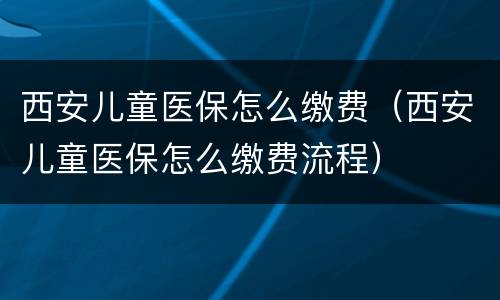 西安儿童医保怎么缴费（西安儿童医保怎么缴费流程）