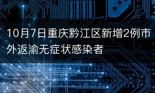 10月7日重庆黔江区新增2例市外返渝无症状感染者
