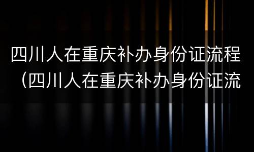 四川人在重庆补办身份证流程（四川人在重庆补办身份证流程图）
