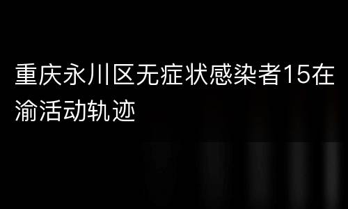 重庆永川区无症状感染者15在渝活动轨迹