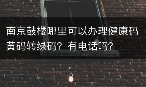 南京鼓楼哪里可以办理健康码黄码转绿码？有电话吗？