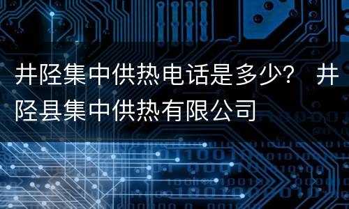 井陉集中供热电话是多少？ 井陉县集中供热有限公司
